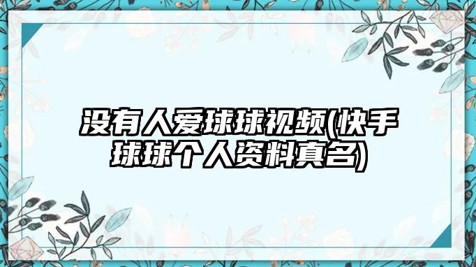 沒(méi)有人愛(ài)球球視頻(快手球球個(gè)人資料真名)