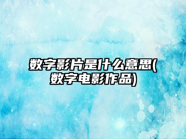 數字影片是什么意思(數字電影作品)