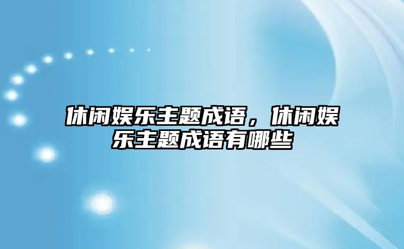 休閑娛樂(lè )主題成語(yǔ)，休閑娛樂(lè )主題成語(yǔ)有哪些