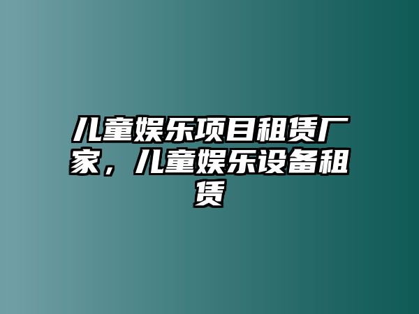 兒童娛樂(lè )項目租賃廠(chǎng)家，兒童娛樂(lè )設備租賃