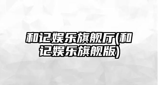 和記娛樂(lè )旗艦廳(和記娛樂(lè )旗艦版)