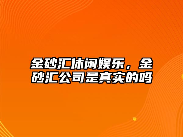 金砂匯休閑娛樂(lè )，金砂匯公司是真實(shí)的嗎