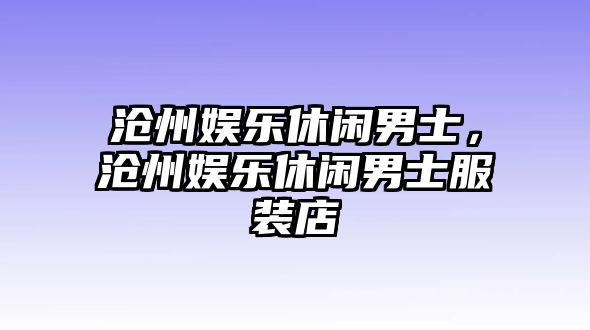 滄州娛樂(lè )休閑男士，滄州娛樂(lè )休閑男士服裝店