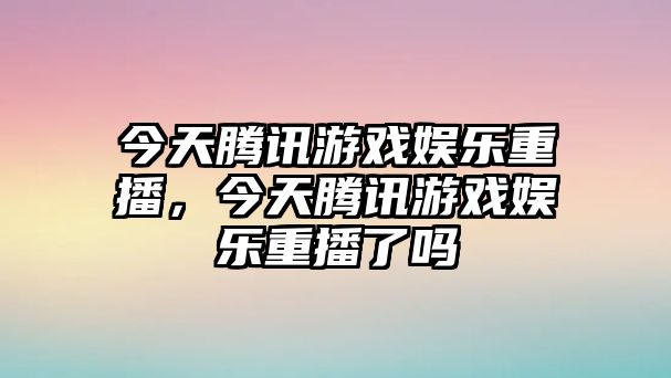 今天騰訊游戲娛樂(lè )重播，今天騰訊游戲娛樂(lè )重播了嗎