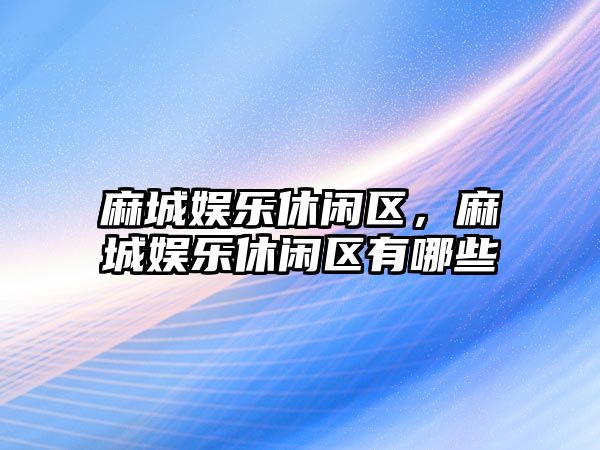 麻城娛樂(lè )休閑區，麻城娛樂(lè )休閑區有哪些