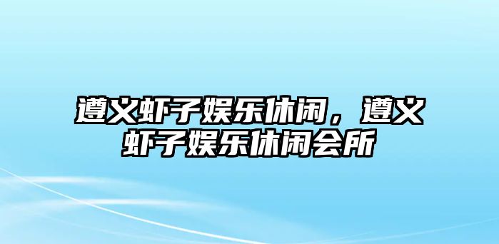 遵義蝦子娛樂(lè )休閑，遵義蝦子娛樂(lè )休閑會(huì )所