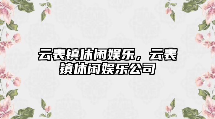 云表鎮休閑娛樂(lè )，云表鎮休閑娛樂(lè )公司