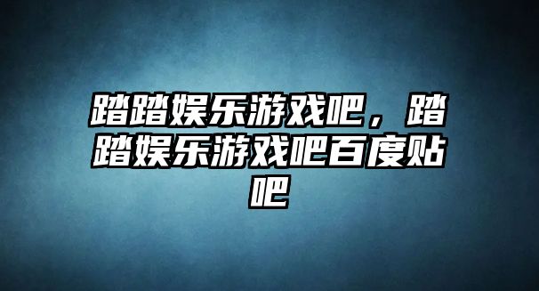 踏踏娛樂(lè )游戲吧，踏踏娛樂(lè )游戲吧百度貼吧