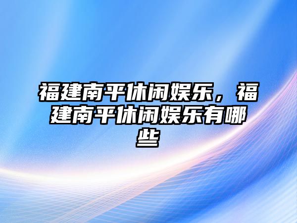 福建南平休閑娛樂(lè )，福建南平休閑娛樂(lè )有哪些