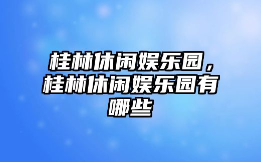 桂林休閑娛樂(lè )園，桂林休閑娛樂(lè )園有哪些