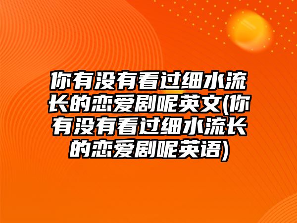 你有沒(méi)有看過(guò)細水流長(cháng)的戀愛(ài)劇呢英文(你有沒(méi)有看過(guò)細水流長(cháng)的戀愛(ài)劇呢英語(yǔ))