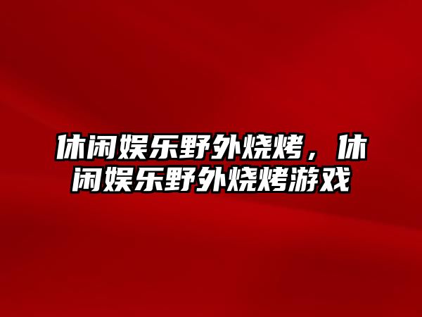 休閑娛樂(lè )野外燒烤，休閑娛樂(lè )野外燒烤游戲