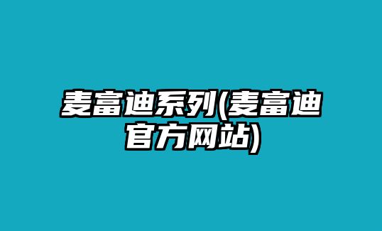 麥富迪系列(麥富迪官方網(wǎng)站)