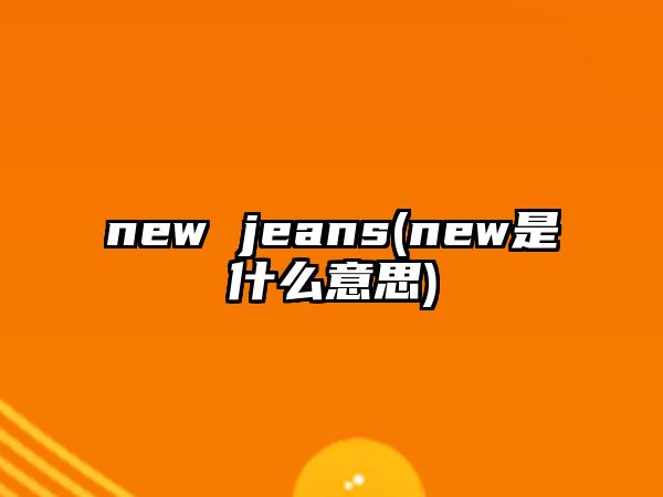 new jeans(new是什么意思)