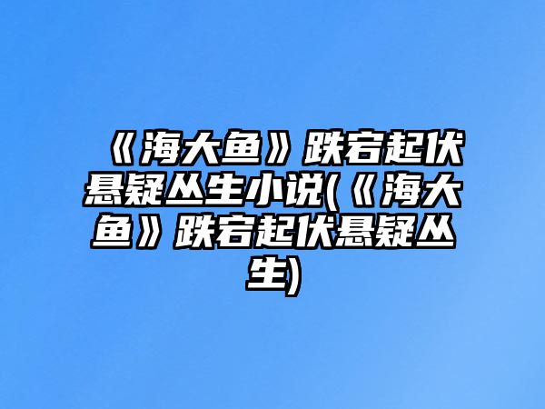 《海大魚(yú)》跌宕起伏懸疑叢生小說(shuō)(《海大魚(yú)》跌宕起伏懸疑叢生)