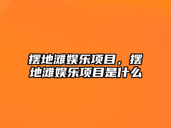 擺地灘娛樂(lè )項目，擺地灘娛樂(lè )項目是什么