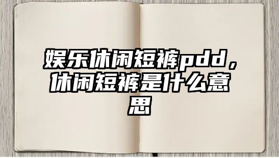 娛樂(lè )休閑短褲pdd，休閑短褲是什么意思