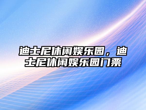 迪士尼休閑娛樂(lè )園，迪士尼休閑娛樂(lè )園門(mén)票