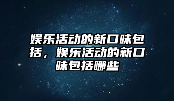 娛樂(lè )活動(dòng)的新口味包括，娛樂(lè )活動(dòng)的新口味包括哪些