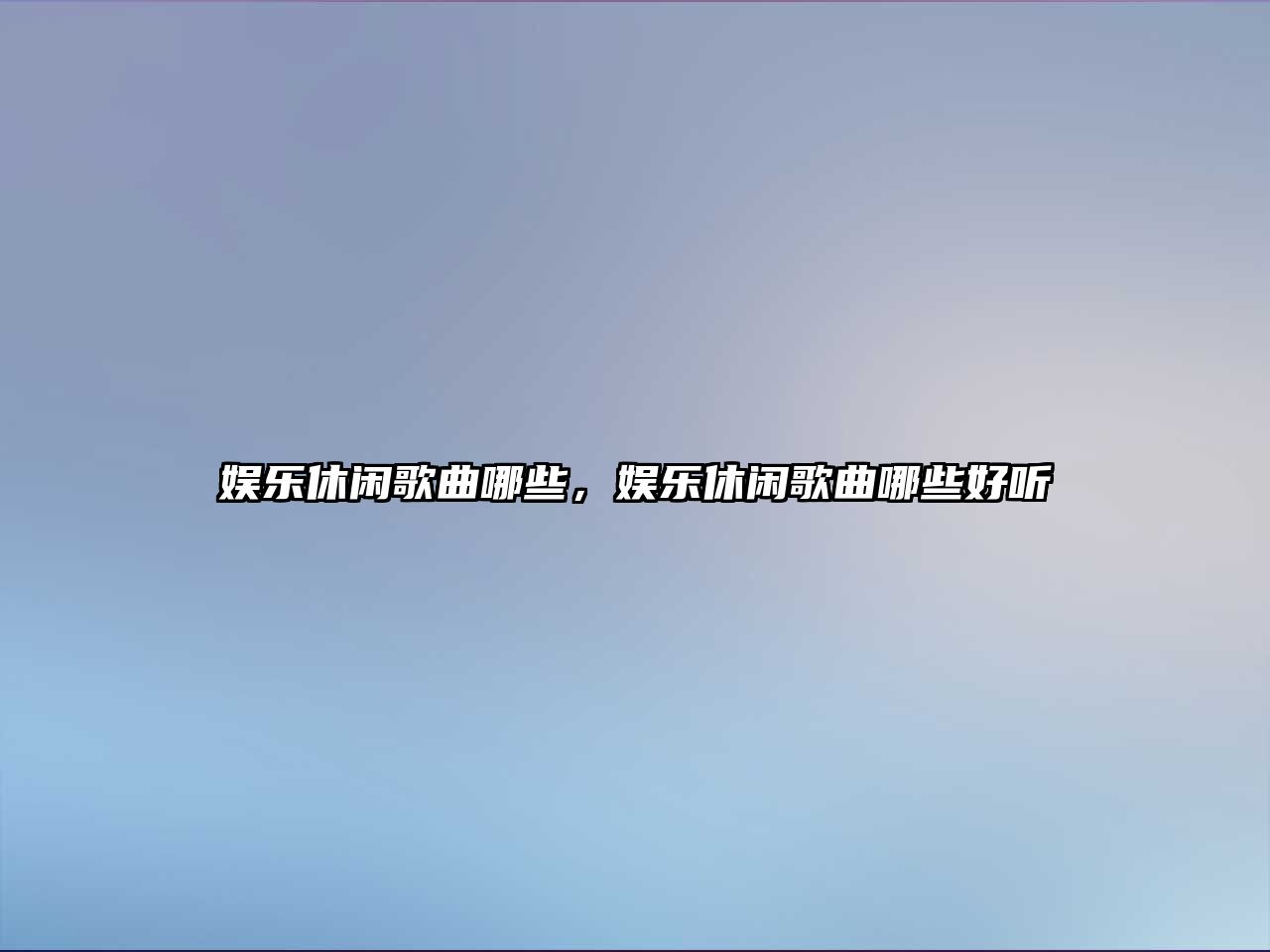 娛樂(lè )休閑歌曲哪些，娛樂(lè )休閑歌曲哪些好聽(tīng)