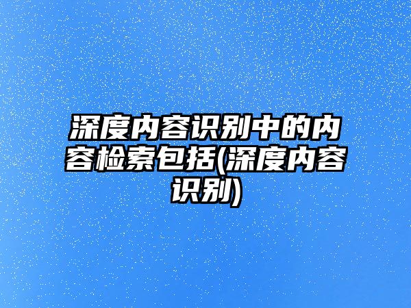 深度內容識別中的內容檢索包括(深度內容識別)