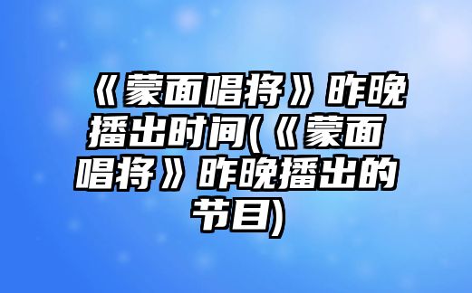 《蒙面唱將》昨晚播出時(shí)間(《蒙面唱將》昨晚播出的節目)