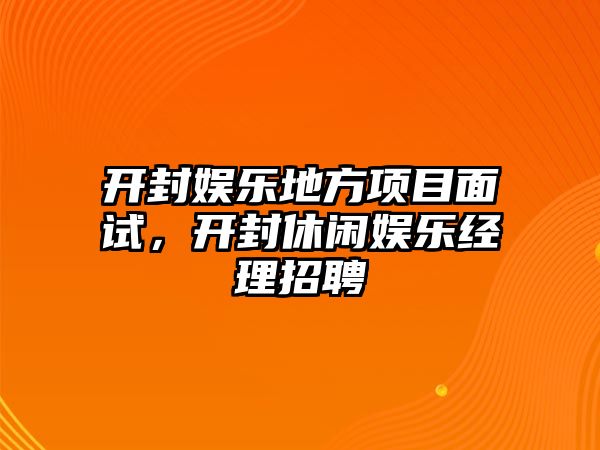 開(kāi)封娛樂(lè )地方項目面試，開(kāi)封休閑娛樂(lè )經(jīng)理招聘