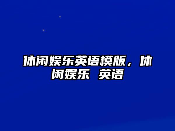 休閑娛樂(lè )英語(yǔ)模版，休閑娛樂(lè ) 英語(yǔ)