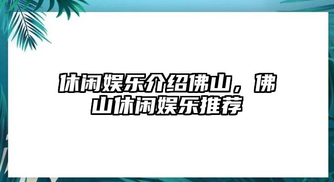 休閑娛樂(lè )介紹佛山，佛山休閑娛樂(lè )推薦