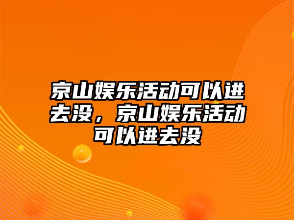 京山娛樂(lè )活動(dòng)可以進(jìn)去沒(méi)，京山娛樂(lè )活動(dòng)可以進(jìn)去沒(méi)