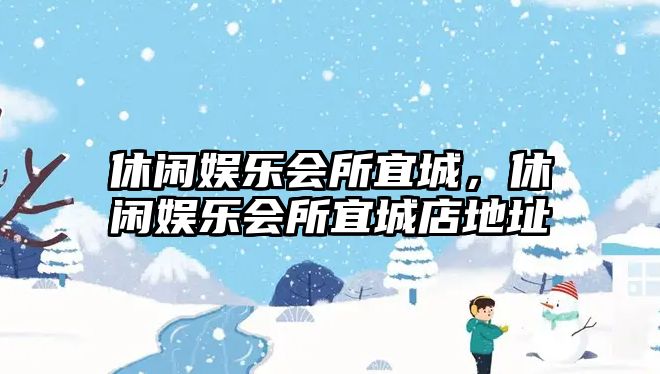 休閑娛樂(lè )會(huì )所宜城，休閑娛樂(lè )會(huì )所宜城店地址