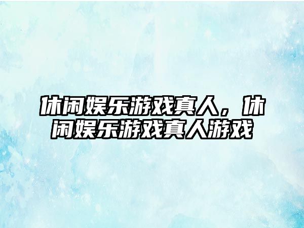 休閑娛樂(lè )游戲真人，休閑娛樂(lè )游戲真人游戲