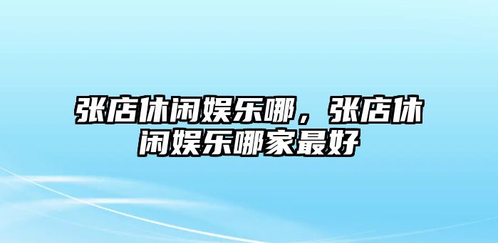 張店休閑娛樂(lè )哪，張店休閑娛樂(lè )哪家最好