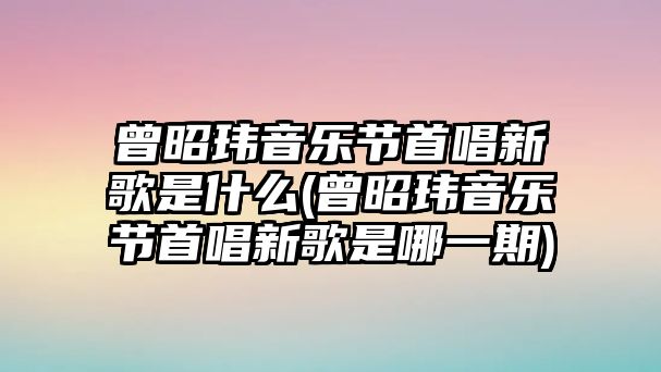 曾昭瑋音樂(lè )節首唱新歌是什么(曾昭瑋音樂(lè )節首唱新歌是哪一期)