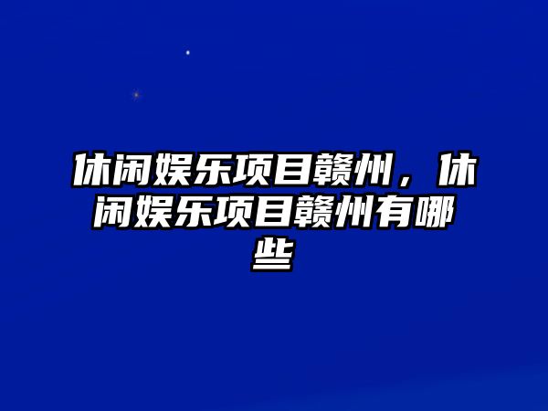 休閑娛樂(lè )項目贛州，休閑娛樂(lè )項目贛州有哪些