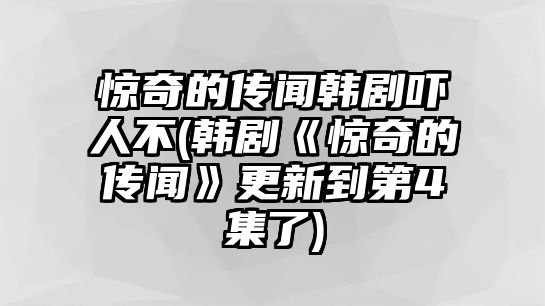 驚奇的傳聞韓劇嚇人不(韓劇《驚奇的傳聞》更新到第4集了)