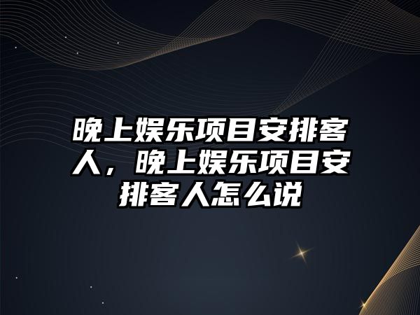 晚上娛樂(lè )項目安排客人，晚上娛樂(lè )項目安排客人怎么說(shuō)