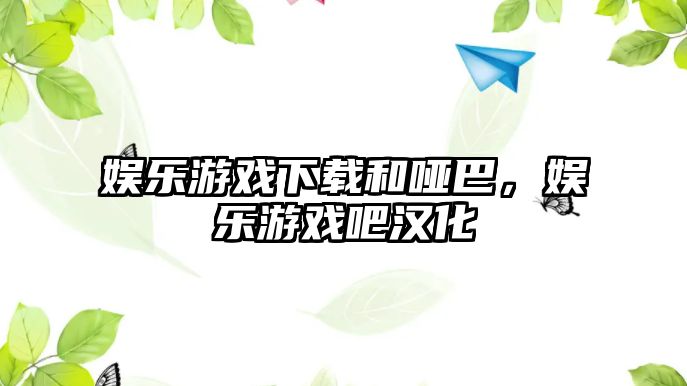 娛樂(lè )游戲下載和啞巴，娛樂(lè )游戲吧漢化