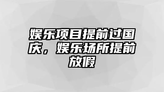 娛樂(lè )項目提前過(guò)國慶，娛樂(lè )場(chǎng)所提前放假