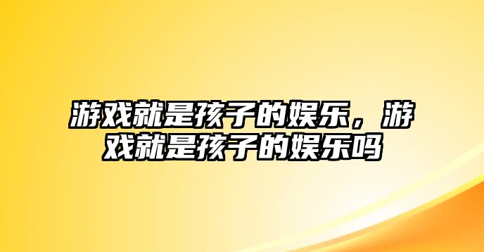 游戲就是孩子的娛樂(lè )，游戲就是孩子的娛樂(lè )嗎