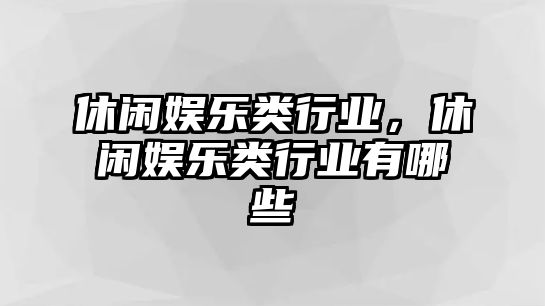 休閑娛樂(lè )類(lèi)行業(yè)，休閑娛樂(lè )類(lèi)行業(yè)有哪些