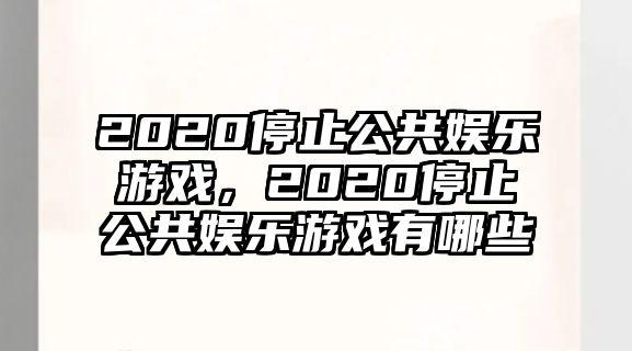 2020停止公共娛樂(lè )游戲，2020停止公共娛樂(lè )游戲有哪些