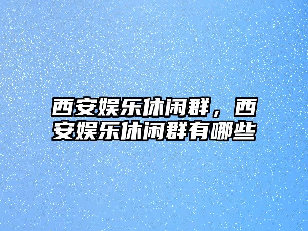 西安娛樂(lè )休閑群，西安娛樂(lè )休閑群有哪些