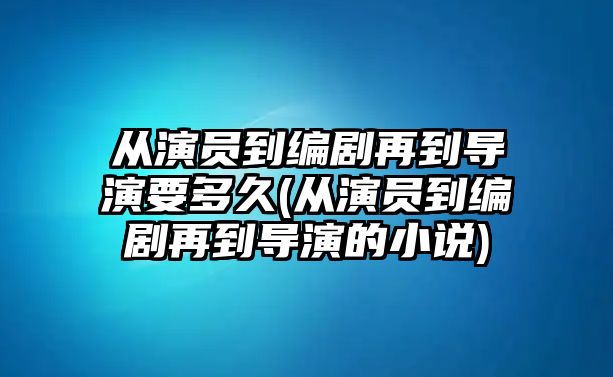 從演員到編劇再到導演要多久(從演員到編劇再到導演的小說(shuō))