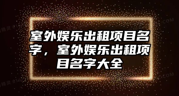 室外娛樂(lè )出租項目名字，室外娛樂(lè )出租項目名字大全