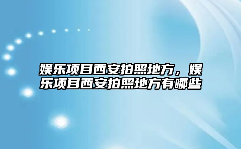 娛樂(lè )項目西安拍照地方，娛樂(lè )項目西安拍照地方有哪些