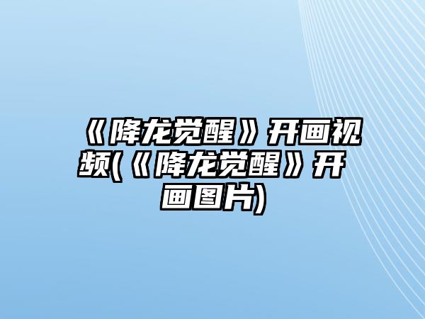 《降龍覺(jué)醒》開(kāi)畫(huà)視頻(《降龍覺(jué)醒》開(kāi)畫(huà)圖片)