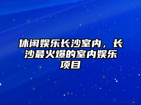 休閑娛樂(lè )長(cháng)沙室內，長(cháng)沙最火爆的室內娛樂(lè )項目