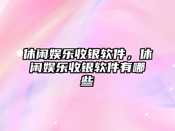 休閑娛樂(lè )收銀軟件，休閑娛樂(lè )收銀軟件有哪些