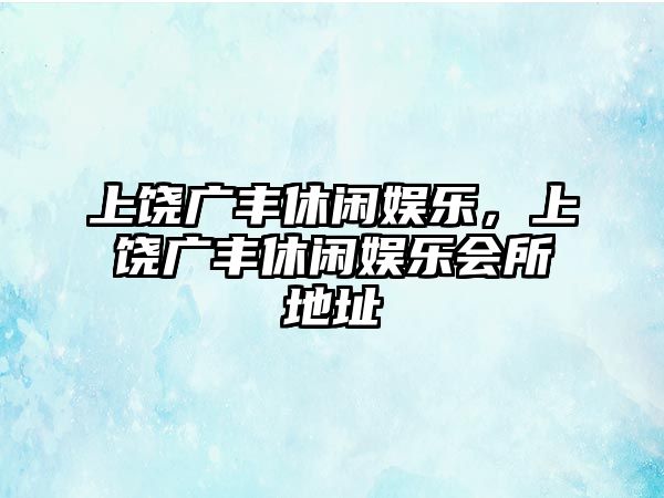 上饒廣豐休閑娛樂(lè )，上饒廣豐休閑娛樂(lè )會(huì )所地址